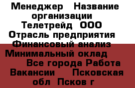 Менеджер › Название организации ­ Телетрейд, ООО › Отрасль предприятия ­ Финансовый анализ › Минимальный оклад ­ 40 000 - Все города Работа » Вакансии   . Псковская обл.,Псков г.